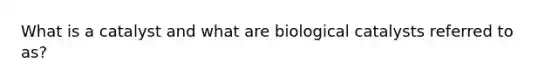 What is a catalyst and what are biological catalysts referred to as?