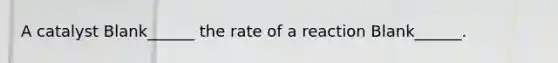 A catalyst Blank______ the rate of a reaction Blank______.