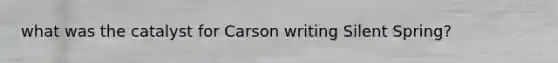 what was the catalyst for Carson writing Silent Spring?