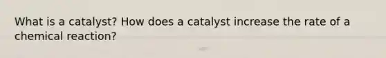 What is a catalyst? How does a catalyst increase the rate of a chemical reaction?