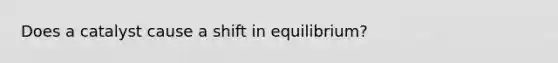 Does a catalyst cause a shift in equilibrium?