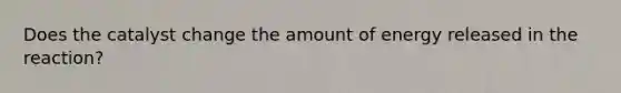 Does the catalyst change the amount of energy released in the reaction?