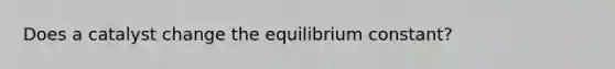 Does a catalyst change the equilibrium constant?