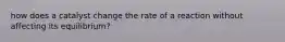 how does a catalyst change the rate of a reaction without affecting its equilibrium?