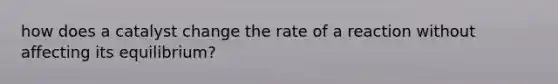 how does a catalyst change the rate of a reaction without affecting its equilibrium?