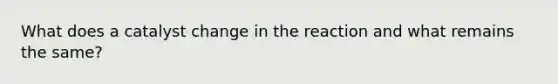 What does a catalyst change in the reaction and what remains the same?