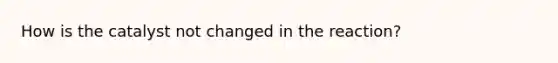 How is the catalyst not changed in the reaction?