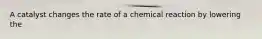 A catalyst changes the rate of a chemical reaction by lowering the