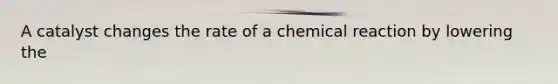 A catalyst changes the rate of a chemical reaction by lowering the