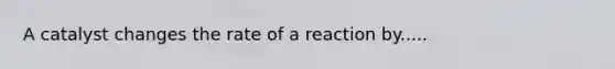 A catalyst changes the rate of a reaction by.....