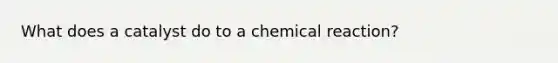 What does a catalyst do to a chemical reaction?