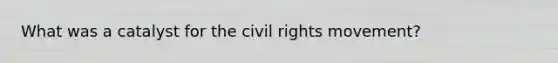 What was a catalyst for the civil rights movement?