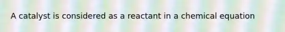 A catalyst is considered as a reactant in a chemical equation