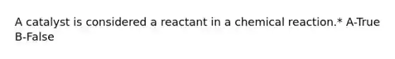 A catalyst is considered a reactant in a chemical reaction.* A-True B-False