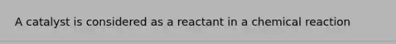 A catalyst is considered as a reactant in a chemical reaction