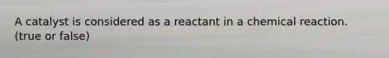 A catalyst is considered as a reactant in a chemical reaction. (true or false)