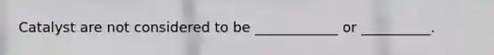 Catalyst are not considered to be ____________ or __________.