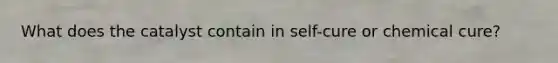 What does the catalyst contain in self-cure or chemical cure?