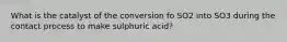 What is the catalyst of the conversion fo SO2 into SO3 during the contact process to make sulphuric acid?