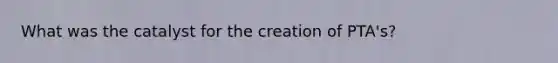 What was the catalyst for the creation of PTA's?