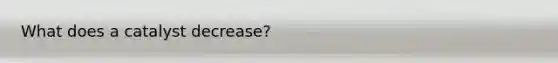 What does a catalyst decrease?