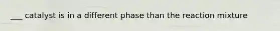 ___ catalyst is in a different phase than the reaction mixture