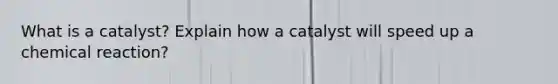 What is a catalyst? Explain how a catalyst will speed up a chemical reaction?