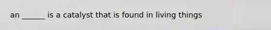 an ______ is a catalyst that is found in living things