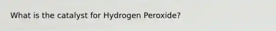 What is the catalyst for Hydrogen Peroxide?