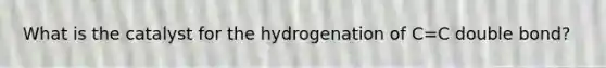 What is the catalyst for the hydrogenation of C=C double bond?