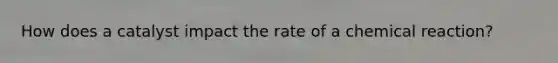 How does a catalyst impact the rate of a chemical reaction?