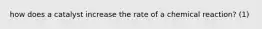 how does a catalyst increase the rate of a chemical reaction? (1)