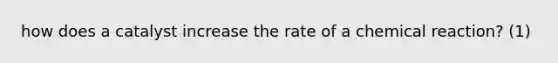 how does a catalyst increase the rate of a chemical reaction? (1)