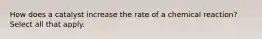How does a catalyst increase the rate of a chemical reaction? Select all that apply.
