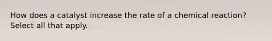 How does a catalyst increase the rate of a chemical reaction? Select all that apply.