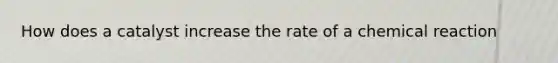 How does a catalyst increase the rate of a chemical reaction