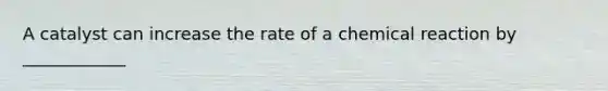 A catalyst can increase the rate of a chemical reaction by ____________