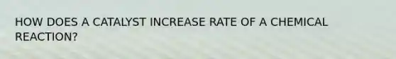 HOW DOES A CATALYST INCREASE RATE OF A CHEMICAL REACTION?