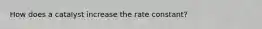 How does a catalyst increase the rate constant?