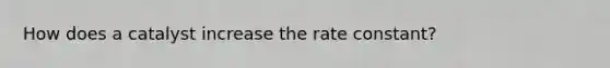 How does a catalyst increase the rate constant?