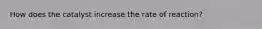 How does the catalyst increase the rate of reaction?