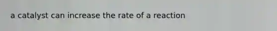 a catalyst can increase the rate of a reaction