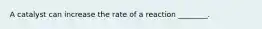 A catalyst can increase the rate of a reaction ________.