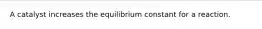 A catalyst increases the equilibrium constant for a reaction.