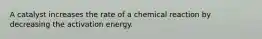 A catalyst increases the rate of a chemical reaction by decreasing the activation energy.