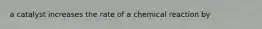 a catalyst increases the rate of a chemical reaction by