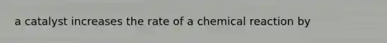 a catalyst increases the rate of a chemical reaction by