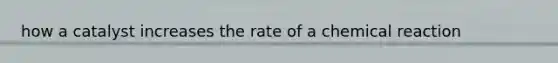 how a catalyst increases the rate of a chemical reaction