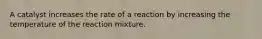 A catalyst increases the rate of a reaction by increasing the temperature of the reaction mixture.