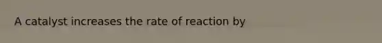 A catalyst increases the rate of reaction by